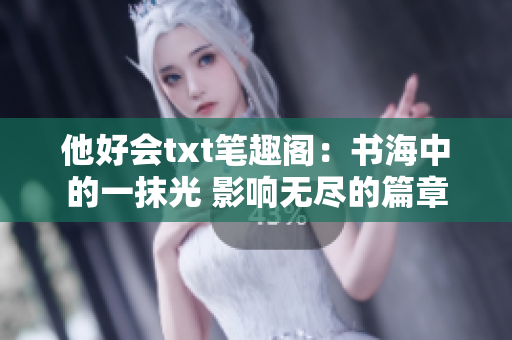 他好会txt笔趣阁：书海中的一抹光 影响无尽的篇章
