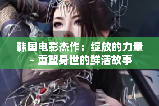 韩国电影杰作：绽放的力量 - 重塑身世的鲜活故事