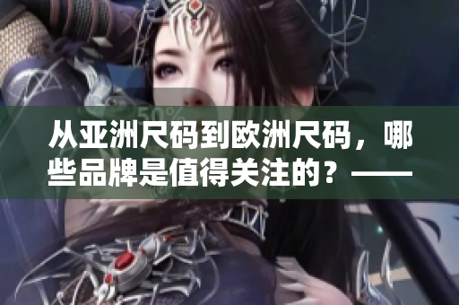 从亚洲尺码到欧洲尺码，哪些品牌是值得关注的？——时尚编辑推荐