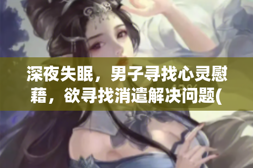 深夜失眠，男子寻找心灵慰藉，欲寻找消遣解决问题(1)