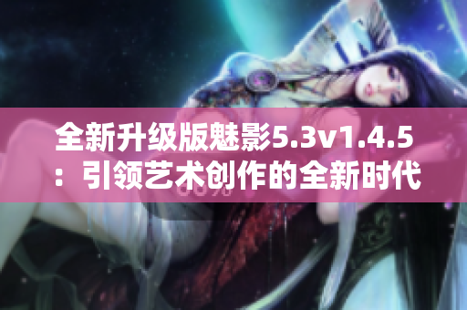全新升级版魅影5.3v1.4.5：引领艺术创作的全新时代