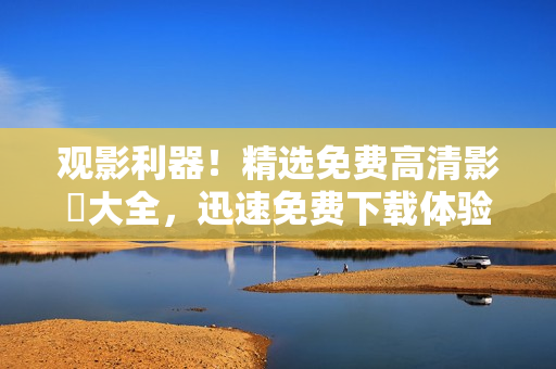观影利器！精选免费高清影視大全，迅速免费下载体验！