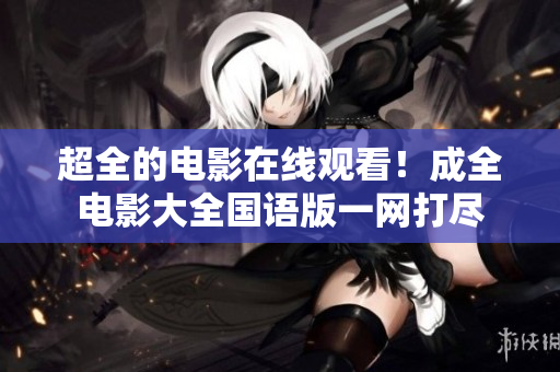 超全的电影在线观看！成全电影大全国语版一网打尽