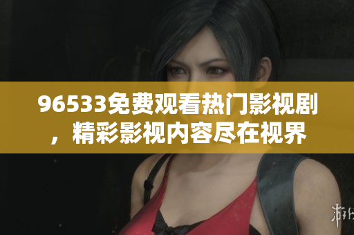 96533免费观看热门影视剧，精彩影视内容尽在视界
