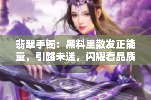 翡翠手镯：黑料里散发正能量，引路未迷，闪耀着品质与美丽