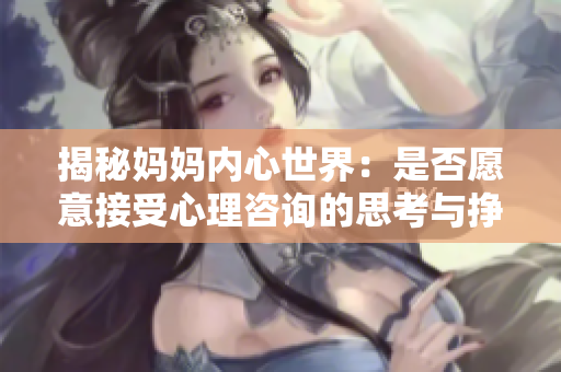 揭秘妈妈内心世界：是否愿意接受心理咨询的思考与挣扎