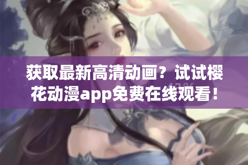 获取最新高清动画？试试樱花动漫app免费在线观看！