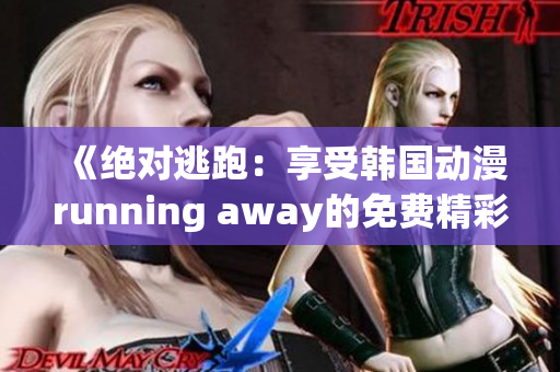 《绝对逃跑：享受韩国动漫running away的免费精彩》