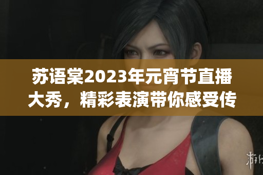 苏语棠2023年元宵节直播大秀，精彩表演带你感受传统民俗乐趣(1)
