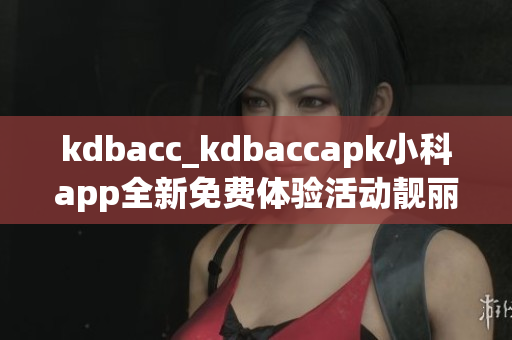 kdbacc_kdbaccapk小科app全新免费体验活动靓丽登场(1)