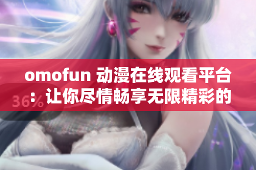 omofun 动漫在线观看平台：让你尽情畅享无限精彩的动漫世界