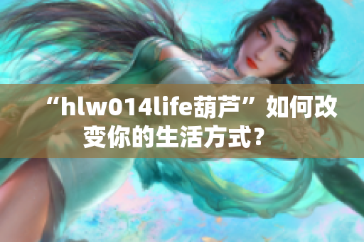“hlw014life葫芦”如何改变你的生活方式？ 