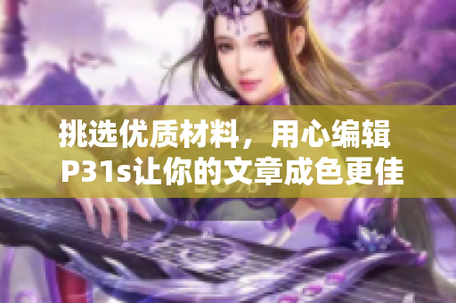 挑选优质材料，用心编辑  P31s让你的文章成色更佳