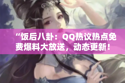 “饭后八卦：QQ热议热点免费爆料大放送，动态更新！”。
