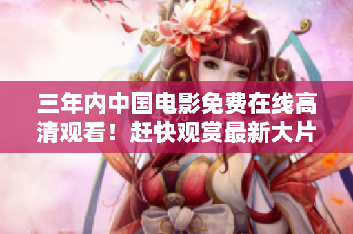 三年内中国电影免费在线高清观看！赶快观赏最新大片！
