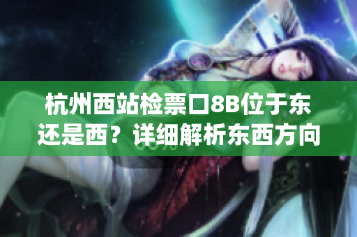 杭州西站检票口8B位于东还是西？详细解析东西方向，助您顺利乘车(1)