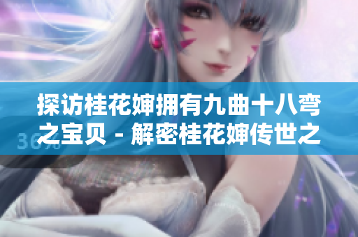 探访桂花婶拥有九曲十八弯之宝贝 - 解密桂花婶传世之宝