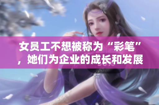 女员工不想被称为“彩笔”,她们为企业的成长和发展付出了更多。 女员工不想被称为“彩笔”,她们为企业的成长和发展付出了更多。