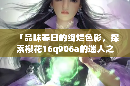 「品味春日的绚烂色彩,探索樱花16q906a的迷人之美」 「品味春日的绚烂色彩,探索樱花16q906a的迷人之美」