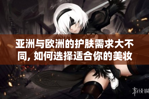 亚洲与欧洲的护肤需求大不同, 如何选择适合你的美妆品？