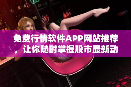 免费行情软件APP网站推荐，让你随时掌握股市最新动态！