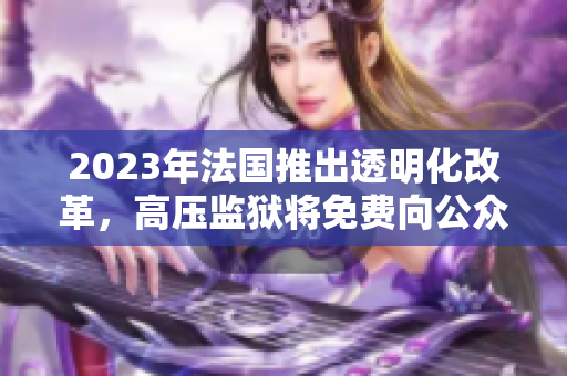 2023年法国推出透明化改革，高压监狱将免费向公众开放