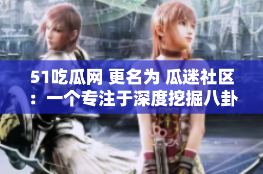 51吃瓜网 更名为 瓜迷社区：一个专注于深度挖掘八卦的聚集地！