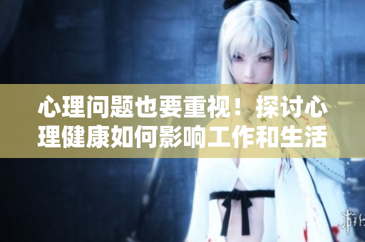 心理问题也要重视！探讨心理健康如何影响工作和生活
