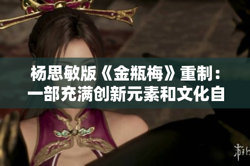 杨思敏版《金瓶梅》重制：一部充满创新元素和文化自信的尝试