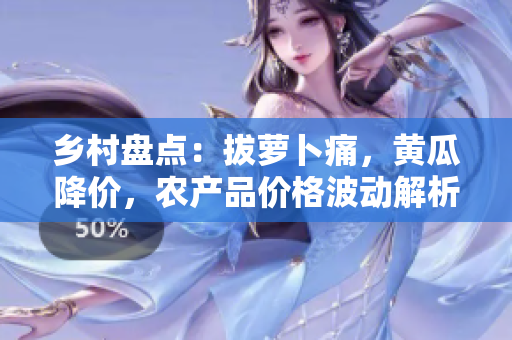乡村盘点：拔萝卜痛，黄瓜降价，农产品价格波动解析