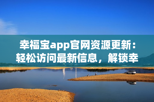 幸福宝app官网资源更新：轻松访问最新信息，解锁幸福生活方式(1)