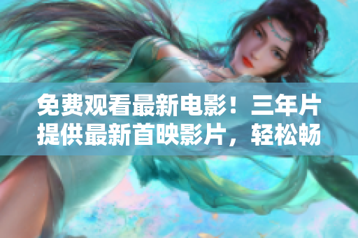 免费观看最新电影！三年片提供最新首映影片，轻松畅享电影盛宴！