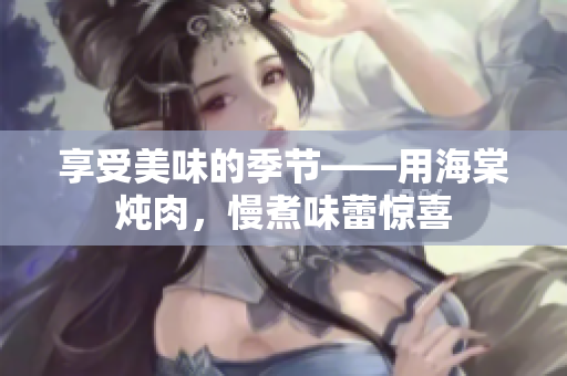 享受美味的季节——用海棠炖肉，慢煮味蕾惊喜