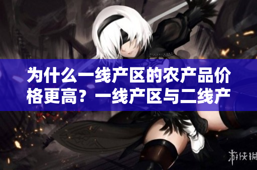 为什么一线产区的农产品价格更高？一线产区与二线产区的差距详解