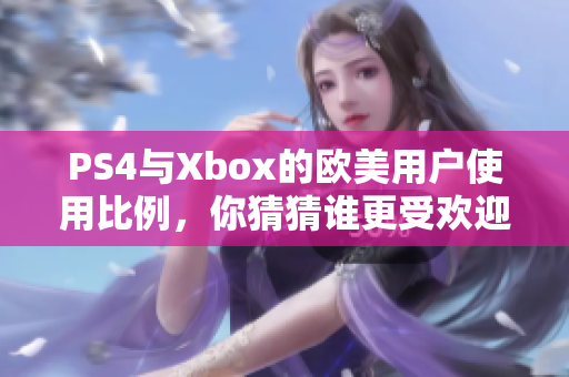 PS4与Xbox的欧美用户使用比例，你猜猜谁更受欢迎？