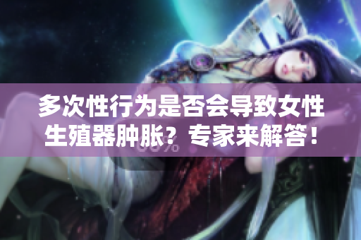 多次性行为是否会导致女性生殖器肿胀？专家来解答！