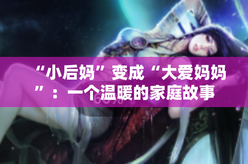 “小后妈”变成“大爱妈妈”：一个温暖的家庭故事