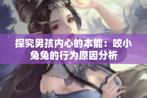 探究男孩内心的本能：咬小兔兔的行为原因分析