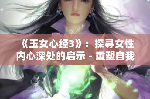 《玉女心经3》：探寻女性内心深处的启示 - 重塑自我、启迪人生的指南