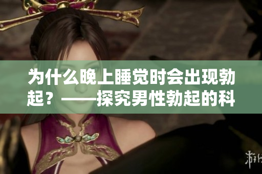 为什么晚上睡觉时会出现勃起？——探究男性勃起的科学原因