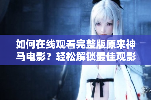 如何在线观看完整版原来神马电影？轻松解锁最佳观影方式！