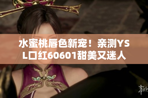 水蜜桃唇色新宠！亲测YSL口红60601甜美又迷人