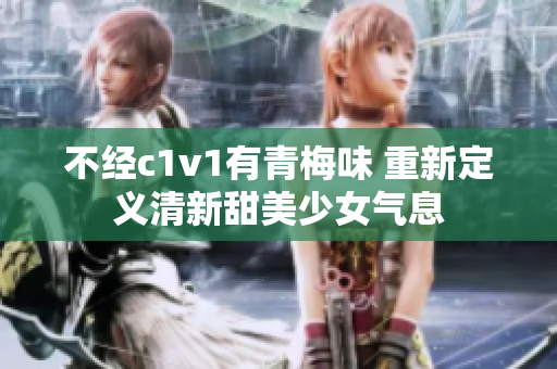 不经c1v1有青梅味 重新定义清新甜美少女气息
