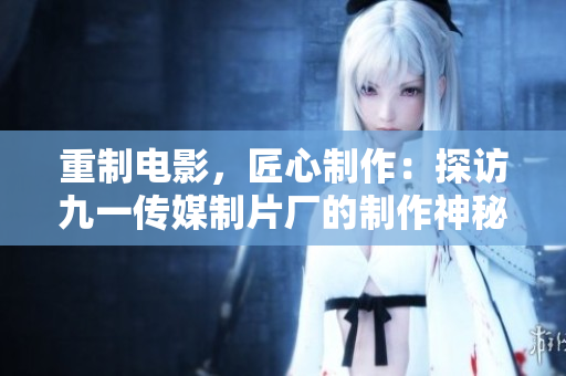 重制电影，匠心制作：探访九一传媒制片厂的制作神秘