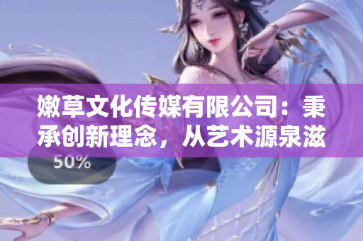嫩草文化传媒有限公司：秉承创新理念，从艺术源泉滋养文化产业