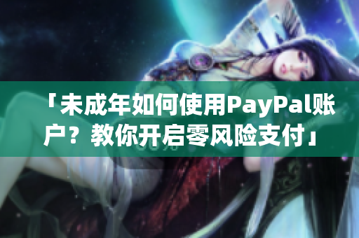 「未成年如何使用PayPal账户？教你开启零风险支付」