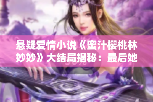 悬疑爱情小说《蜜汁樱桃林妙妙》大结局揭秘：最后她和谁在一起了？