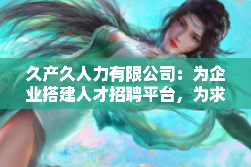 久产久人力有限公司：为企业搭建人才招聘平台，为求职者提供全方位服务