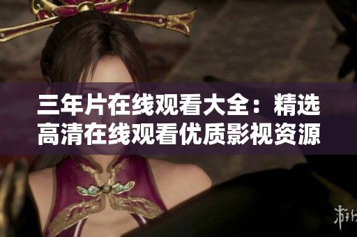 三年片在线观看大全：精选高清在线观看优质影视资源