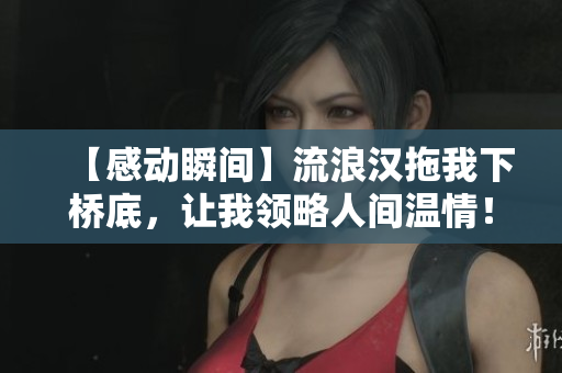 【感动瞬间】流浪汉拖我下桥底，让我领略人间温情！